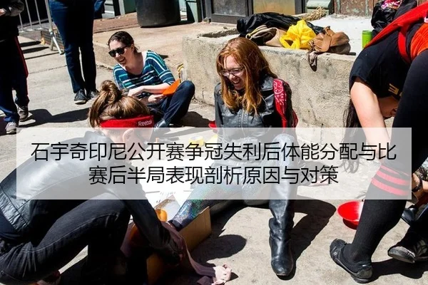 石宇奇印尼公开赛争冠失利后体能分配与比赛后半局表现剖析原因与对策