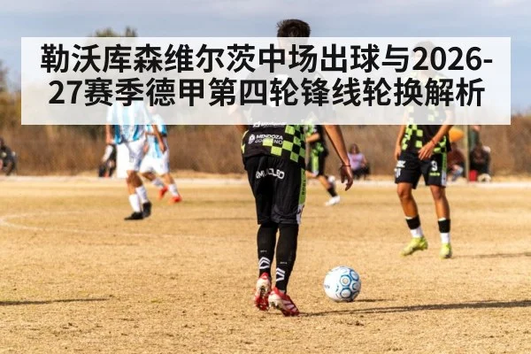 勒沃库森维尔茨中场出球与2026-27赛季德甲第四轮锋线轮换解析