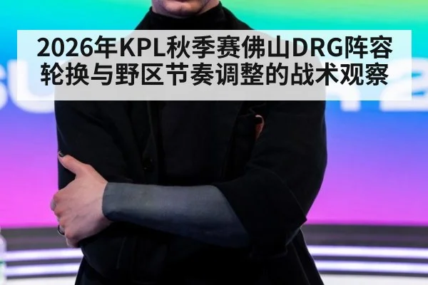 2026年KPL秋季赛佛山DRG阵容轮换与野区节奏调整的战术观察